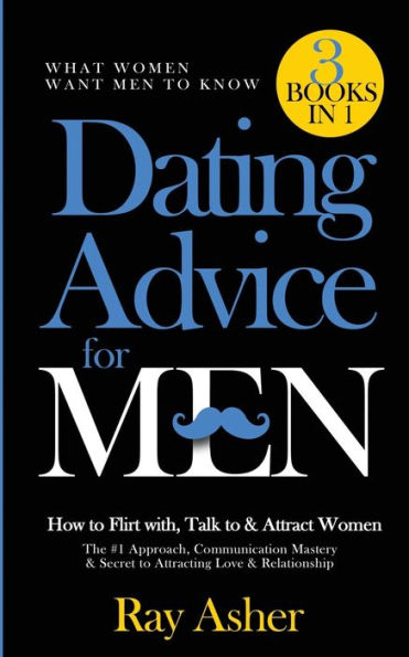 Dating Advice for Men, 3 Books in 1 (What Women Want Men To Know): How to Flirt with, Talk to & Attract Women (The #1 Approach, Communication Mastery & Secret to Attracting Love & Relationship)