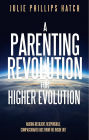 A Parenting Revolution for Higher Evolution: Raising Resilient, Responsible, Compassionate Kids from the Inside Out