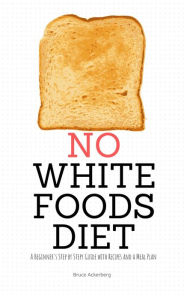 Title: No White Foods Diet: A Beginner's Step by Step Guide with Recipes and a Meal Plan, Author: Bruce Ackerberg