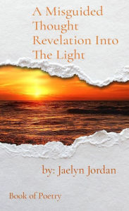 Title: A Misguided Thought Revelation Into The Light: Book of Poetry, Author: Jaelyn D. Jordan