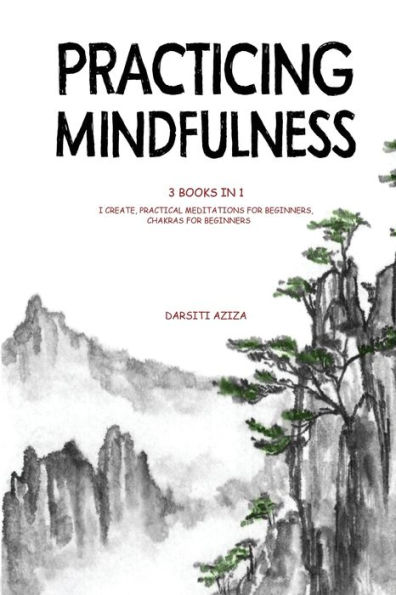 Practicing Mindfulness: 3 Books in 1 - I Create, Practical Meditations for Beginners, Chakras for Beginners