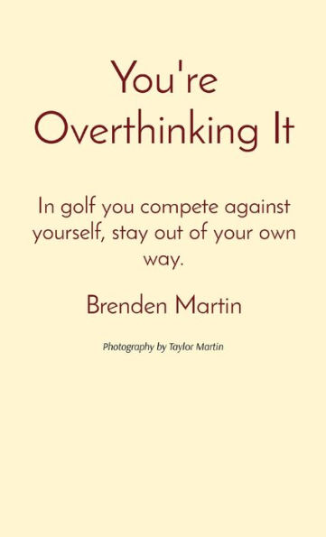 You're Overthinking It: In golf you compete against yourself, stay out of your own way.