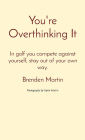 You're Overthinking It: In golf you compete against yourself, stay out of your own way.
