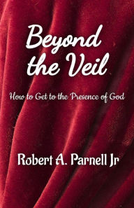 Title: Beyond The Veil: How To Get To The Presence of God, Author: Robert A Parnell