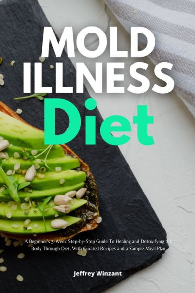 Mold Illness Diet: a Beginner's 3-Week Step-by-Step Guide to Healing and Detoxifying the Body through Diet, with Curated Recipes Sample Meal Plan