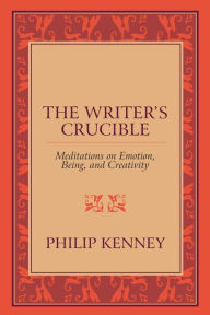 Title: The Writer's Crucible: Meditations on Emotion, Being, and Creativity, Author: Philip Kenney