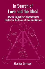 Title: In Search of Love and the Ideal: How an Objective Viewpoint Is the Center for the Union of Man and Woman, Author: Magnus Larsson