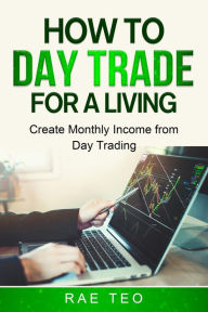 Title: How to Day Trade for a Living - Create Monthly Income from Day Trading, Author: Rae Teo