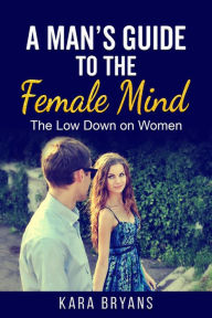 Title: A Man's Guide to the Female Mind: The Low Down on Women, Author: Kara Bryans