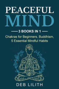 Title: Peaceful Mind: 3 Books in 1: Chakras for Beginners, Buddhism, 5 Essential Mindful Habits: 3 Books in 1: Chakras for Beginners,, Author: Deb Lilith