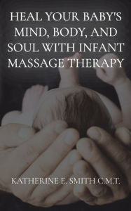 Title: Heal Your Baby's Mind, Body, and Soul With Infant Massage Therapy, Author: Katherine E Smith