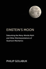 Title: Einstein's Moon: Debunking the Many-Worlds Myth and Other Misinterpretations of Quantum Mechanics, Author: Philip Golabuk