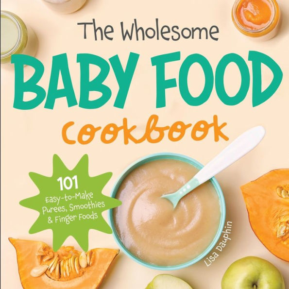 The Wholesome Baby Food Cookbook: 101 Easy-to-Make Purees, Smoothies & Finger Foods
