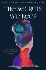 Title: The Secrets We Keep: An Anthology of Extraordinary Women, Author: Dandelion Revolution Press