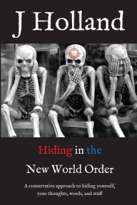Title: Hiding in the New World Order: A conservative approach to hiding yourself and your thoughts, words, and stuff, Author: J Holland