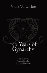 Title: 150 Years of Gynarchy: with essays by Natalia Stroika and Pearl O'Leslie, Author: Viola Voltairine