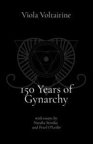 Title: 150 Years of Gynarchy: with essays by Natalia Stroika and Pearl O'Leslie, Author: Viola Voltairine
