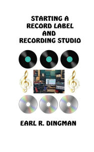 Title: Starting a Record Label and Recording Studio, Author: Earl R Dingman