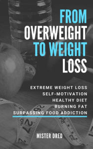 Title: From Overweight to Weight Loss: Extreme Weight Loss, Self-Motivation, Healthy Diet, Burning Fat, Surpassing Food Addiction, Author: Mister Dred