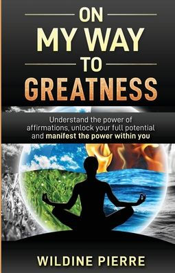 On My Way to Greatness: Understand the Power of Affirmations, Unlock Your Full Potential and Manifest Within You