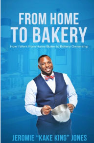 Title: From Home to Bakery: How I Went From Home Baker to Bakery Ownership, Author: Jeromie Jones