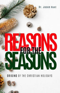 Title: Reasons for the Seasons: Origins of the Christian Holidays, Author: Jason Hunt