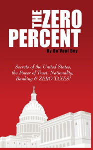 Title: The ZERO Percent: Secrets of the United States, the Power of Trust, Nationality, Banking and ZERO TAXES!, Author: Du'Vaul Dey