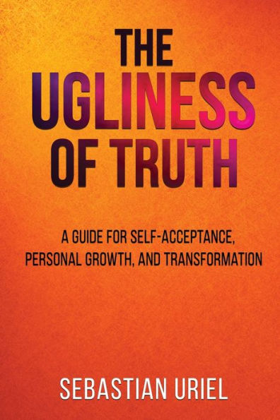 The Ugliness Of Truth: A Guide For Self-Acceptance, Personal Growth, and Transformation