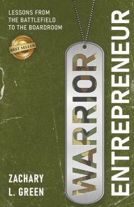 Title: Warrior Entrepreneur - Lessons From The Battlefield To The Boardroom, Author: Zachary L Green