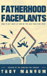 Title: Fatherhood Faceplants: How to Get Back Up and Be the Dad Your Kids Need, Author: Troy Mangum