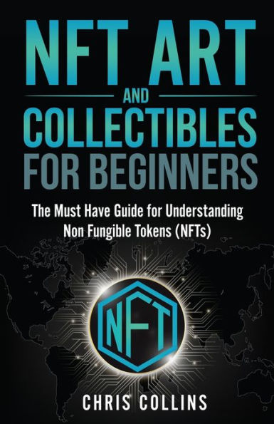 NFT Art and Collectibles for Beginners: The Must Have Guide Understanding Non Fungible Tokens (NFTs)