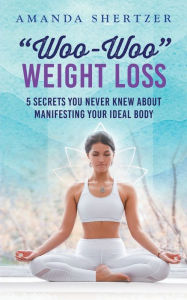 Title: Woo-Woo Weight Loss: 5 Secrets You Never Knew About Manifesting Your Ideal Body, Author: Amanda Shertzer