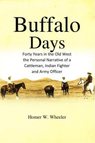 Title: Buffalo Days: Forty Years in the Old West: Forty Years in the Old West, the Personal Narrative of a Cattleman, Indian Fighter and Army Officer, Author: Homer W. Wheeler