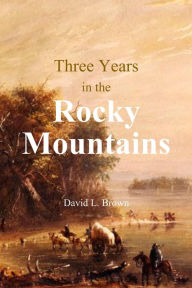 Title: Three Years in the Rocky Mountains, Author: David L. Brown