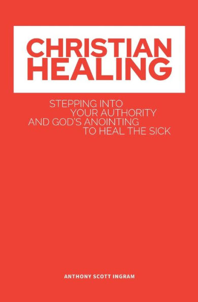 Christian Healing: Stepping into Your Authority and God's Anointing to Heal the Sick