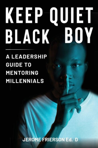 Keep Quiet, Black Boy: A Leadership Guide to Mentoring Millennials