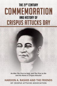 Title: The 21st Century Commemoration and History of Crispus Attucks Day: He Was The First to Defy, and The First to Die and His Name is Crispus Attucks!, Author: Haroon Rashid