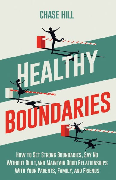 Healthy Boundaries: How to Set Strong Boundaries, Say No Without Guilt, and Maintain Good Relationships With Your Parents, Family, Friends