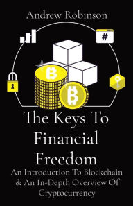 Title: The Keys To Financial Freedom: An Introduction To Blockchain & An In-Depth Overview Of Cryptocurrency, Author: Andrew Robinson