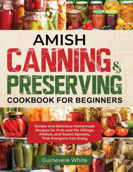 Amish Canning & Preserving Cookbook for Beginners: Simple and Delicious Homemade Recipes Fruit Pie Fillings, Pickles, Sweet Spreads That Everyone Can Enjoy