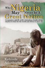 Title: Why Nigeria May Never Be a Great Nation: A country adrift with visionless leaders, Author: Kehinde A Aderibigbe