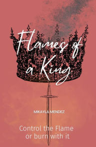Title: Flames of a King: Control the Flame or burn with it, Author: Mikayla Mendez