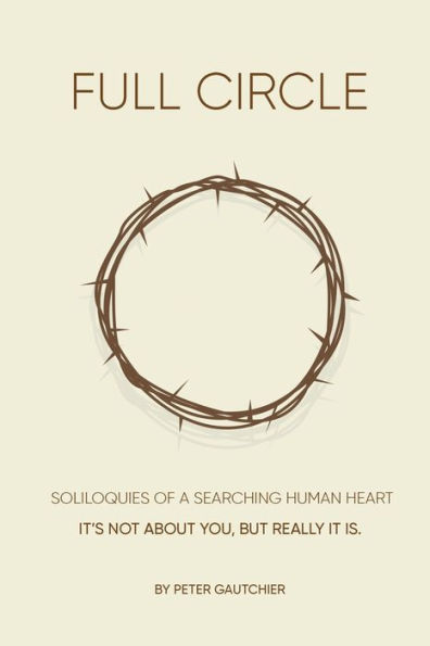 Full Circle: SOLILOQUIES OF A SEARCHING HUMAN HEART Full Circle: It's not about you, but it really is.