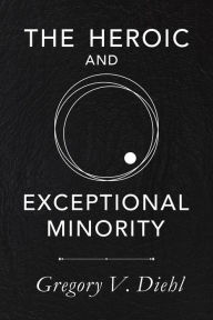 Title: The Heroic and Exceptional Minority: A Guide to Mythological Self-Awareness and Growth, Author: Gregory V. Diehl