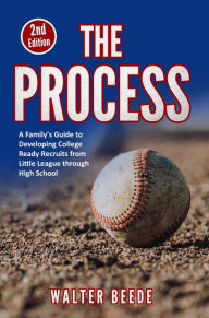 Title: The Process: A Family's Guide to Developing College Ready Recruits from Little League through High School, Author: Walter Beede