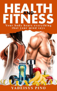 Title: Health and Fitness: Your body hears everything that your mind says, Author: Yadeisys Pino