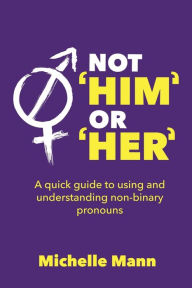 Title: Not 'Him' or 'Her': A Quick Guide to Using and Understanding Non-Binary Pronouns, Author: Michelle Mann