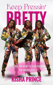 Title: Keep Pressin' Pretty: A Guide On How to Slay from the Inside Out, Author: Kisha Prince
