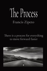 Title: The Process: There is a process for everything to move forward faster, Author: Francis Zipeto