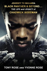 Title: JOURNEY TO WAKANDA, BLACK PANTHER & BEYOND ....: THE LIFE and LEGACY of CHADWICK BOSEMAN, Author: Tony Rose